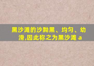 黑沙滩的沙黝黑、均匀、幼滑,因此称之为黑沙滩 a